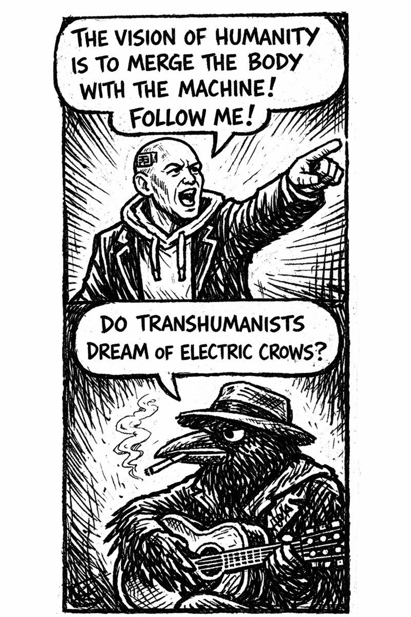 crow joe in the age of ai comic - the transhumanist, over confident technocrat with business suit over hoodie and visible brainchip, is grandstanding 'the vision of humanity is to merge the body with the machine! follow me!' crow joe the blues playing crow responds 'do transhumanists dream of electric crow joes?' this is a reference to philip k dicks novel do androids dream of electric sheep? the word dream is replaced with vision and the animal sheep, an animal that follows, is replaced with crow joe who refuses to do so.